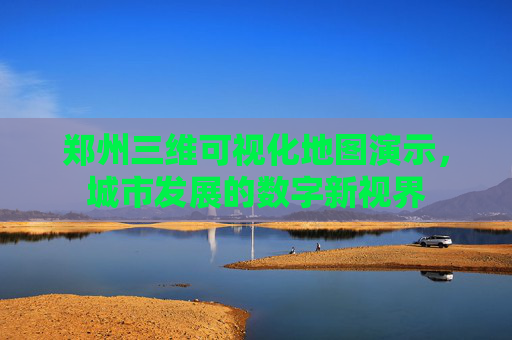 郑州三维可视化地图演示，城市发展的数字新视界
